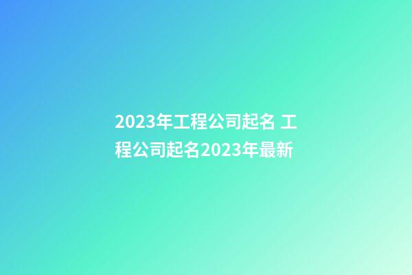 2023年工程公司起名 工程公司起名2023年最新-第1張-公司起名-玄機派